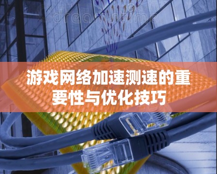 游戏网络加速测速的重要性与优化技巧 游戏网络加速测速的重要性与优化技巧