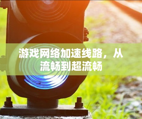 游戏网络加速线路，从流畅到超流畅