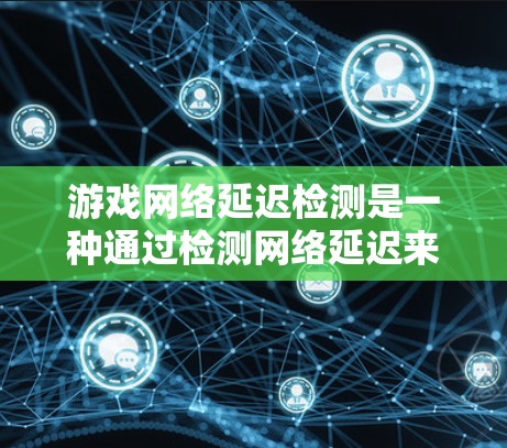 游戏网络延迟检测是一种通过检测网络延迟来优化游戏性能的方法。以下是对该方法的详细指导