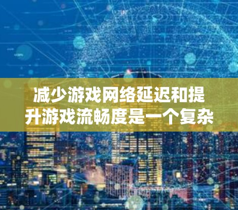 减少游戏网络延迟和提升游戏流畅度是一个复杂但重要的任务，涉及多个方面。以下是一个系统性的解决方案，涵盖硬件、软件和网络优化的步骤