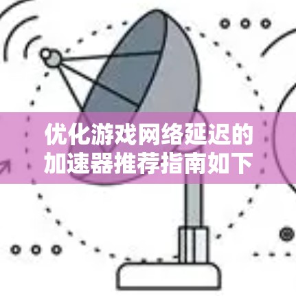 优化游戏网络延迟的加速器推荐指南如下