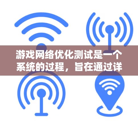 游戏网络优化测试是一个系统的过程，旨在通过详细的步骤和工具来检查和优化游戏网络，以提升网络性能和用户体验。以下是对游戏网络优化测试的总结和建议