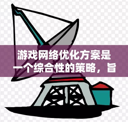 游戏网络优化方案是一个综合性的策略，旨在提升游戏在不同网络环境下的表现。以下是一个结构化的优化方案，涵盖硬件、网络、游戏配置、协议、稳定性、负载均衡、更新维护和配置管理等多个方面