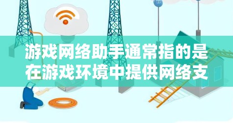 游戏网络助手通常指的是在游戏环境中提供网络支持的工具或服务。这种助手可以帮助玩家在游戏过程中解决网络问题，如连接不上网络、数据问题或网络不稳定等。常见的游戏网络助手包括