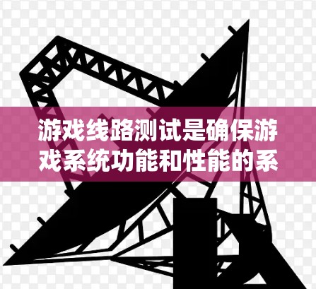 游戏线路测试是确保游戏系统功能和性能的系统性测试，涉及多个关键部分，如游戏节点、系统和测试环境。以下是对游戏线路测试的详细指南