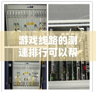 游戏线路的测速排行可以帮助你了解不同线路的带宽和带宽效率，从而更好地选择合适的设备和设置以优化游戏体验。以下是关于游戏线路测速排行的一些基本信息和分析