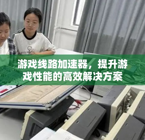 游戏线路加速器,提升游戏性能的高效解决方案 游戏线路加速器,提升游戏性能的高效解决方案