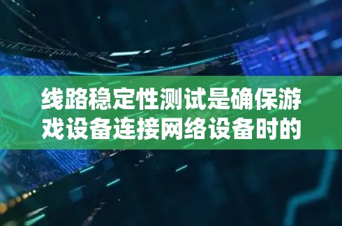 线路稳定性测试是确保游戏设备连接网络设备时的性能，避免因网络不稳定而影响游戏运行。以下是对线路稳定性测试的系统学习步骤