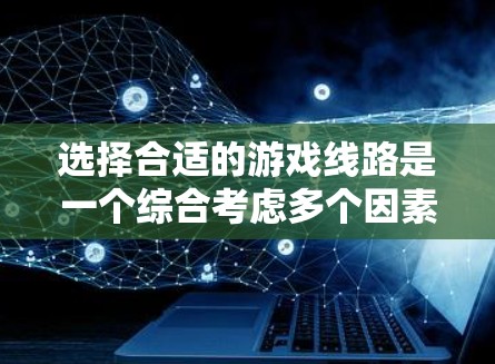 选择合适的游戏线路是一个综合考虑多个因素的过程,可以帮助玩家更好地享受游戏体验。以下是一步步的指南 选择合适的游戏线路是一个综合考虑多个因素的过程,可以帮助玩家更好地享受游戏体验。以下是一步步的指南