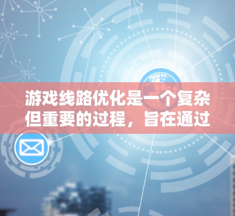 游戏线路优化是一个复杂但重要的过程，旨在通过合理安排和调整游戏内容以提升用户体验。以下是一些关键步骤和策略，帮助你优化游戏线路