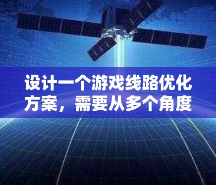 设计一个游戏线路优化方案，需要从多个角度进行综合考虑，以确保游戏内容的丰富、丰富玩家体验，并且能够适应不同平台和玩家群体的需求。以下是一个详细的优化方案建议