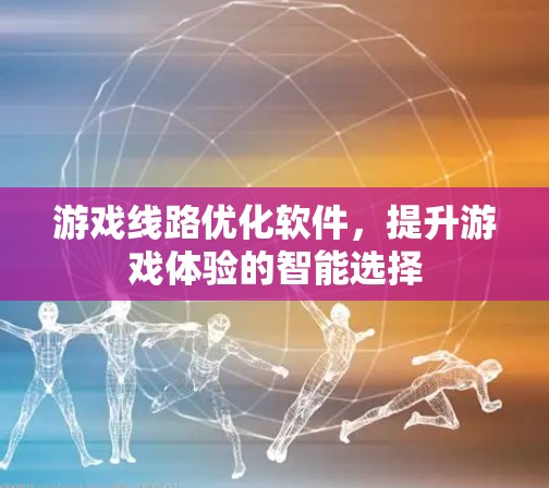 游戏线路优化软件，提升游戏体验的智能选择