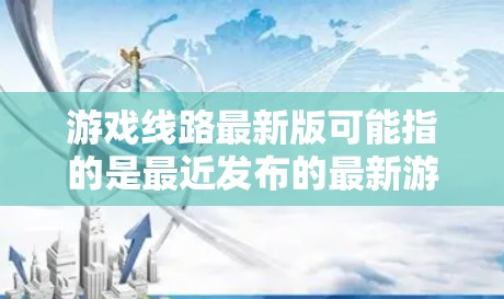 游戏线路最新版可能指的是最近发布的最新游戏平台或最新版本的游戏。如果你指的是最近发布的游戏，我们可以推荐一些热门的最新游戏，比如英雄联盟的最新版本，守望先锋的最新迭代，或者一些独立游戏的最新更新