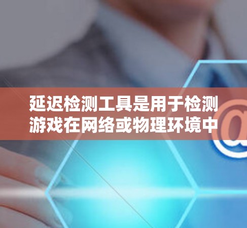 延迟检测工具是用于检测游戏在网络或物理环境中延迟的工具，常见于游戏优化和性能管理中。以下是详细的步骤和建议，帮助您选择和使用合适的延迟检测工具