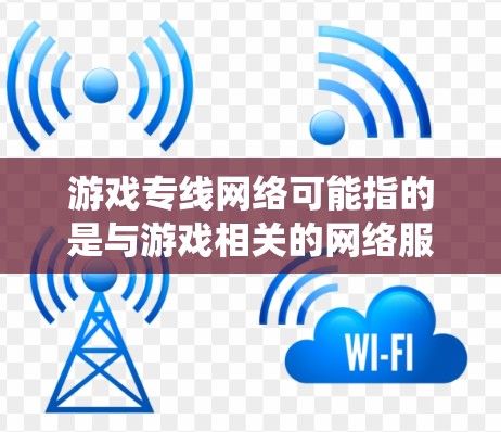 游戏专线网络可能指的是与游戏相关的网络服务或热线系统。以下是一些可能的解释