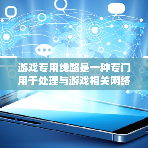 游戏专用线路是一种专门用于处理与游戏相关网络服务的设备、系统或技术，通常涉及以下核心元素
