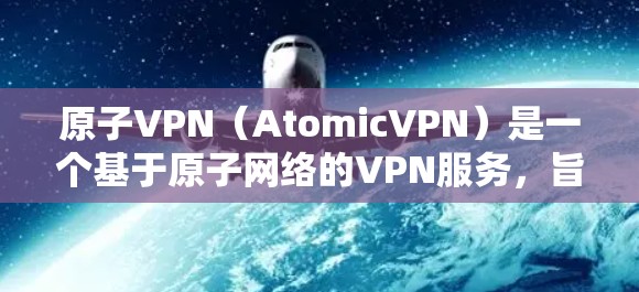 原子VPN（AtomicVPN）是一个基于原子网络的VPN服务，旨在提供安全、可靠和高效的网络连接。如果你对原子VPN感兴趣，并且想下载其APK文件，以下是一个清晰的指南，帮助你完成下载和安装