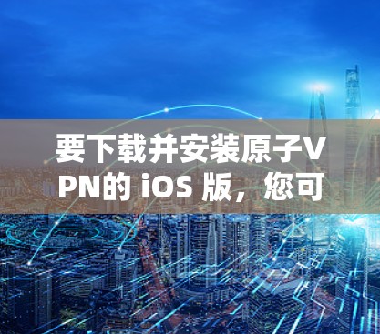 要下载并安装原子VPN的 iOS 版，您可以按照以下步骤操作