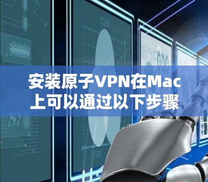 安装原子VPN在Mac上可以通过以下步骤进行