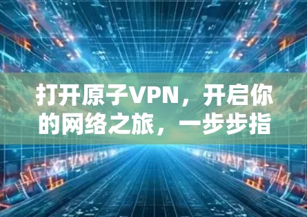 打开原子VPN，开启你的网络之旅，一步步指南