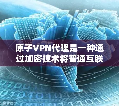 原子VPN代理是一种通过加密技术将普通互联网流量加密，防止被恶意软件或恶意程序窃取或传播的一种方式。它通常使用区块链、密码学或其他加密技术来确保数据的安全性