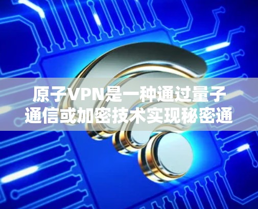 原子VPN是一种通过量子通信或加密技术实现秘密通信的网络服务，通常用于加密数据传输以确保信息安全。关于原子VPN德国节点，以下是一个详细的解释