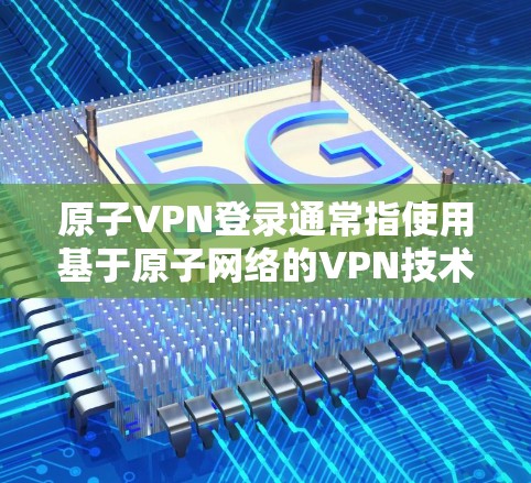 原子VPN登录通常指使用基于原子网络的VPN技术来登录某个网站或服务。原子网络VPN是一种安全的、加密的VPN技术，特别适合对隐私和数据安全有严格要求的用户