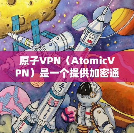 原子VPN（AtomicVPN）是一个提供加密通信、多平台支持和多语言支持的网络服务。以下是其多平台功能的详细说明