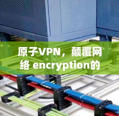 原子VPN，颠覆网络 encryption的未来