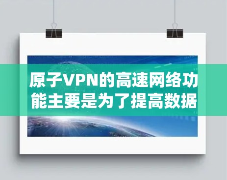 原子VPN的高速网络功能主要是为了提高数据传输的速度和可靠性，避免传统VPN因延迟和连接不可逆性带来的问题。高速网络可能指的是使用高速网络带宽来传输数据，以减少延迟和网络延迟，从而提高用户体验