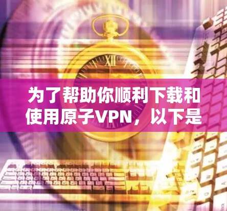 为了帮助你顺利下载和使用原子VPN，以下是一个清晰的步骤指南