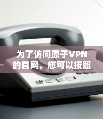 为了访问原子VPN的官网，您可以按照以下步骤操作