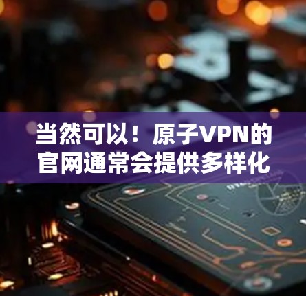 当然可以!原子VPN的官网通常会提供多样化的信息,包括官网首页的结构、注意事项、使用方法、购买流程以及常见问题等。以下是原子VPN官网首页的常见介绍 当然可以!原子VPN的官网通常会提供多样化的信息,包括官网首页的结构、注意事项、使用方法、购买流程以及常见问题等。以下是原子VPN官网首页的常见介绍