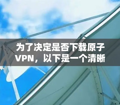 为了决定是否下载原子VPN,以下是一个清晰的步骤和建议 为了决定是否下载原子VPN,以下是一个清晰的步骤和建议