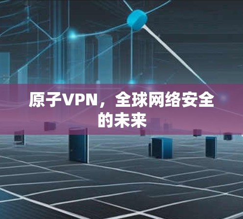 原子VPN,全球网络安全的未来 原子VPN,全球网络安全的未来