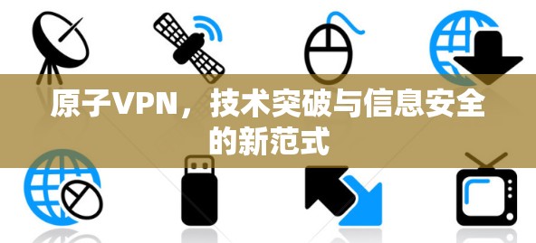 原子VPN,技术突破与信息安全的新范式 原子VPN,技术突破与信息安全的新范式