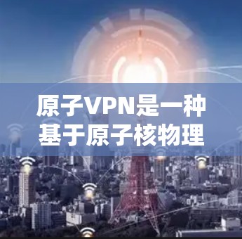 原子VPN是一种基于原子核物理特性的加密技术，利用原子核的稳定性和波动特性来实现数据加密和传输。以下是其详细信息