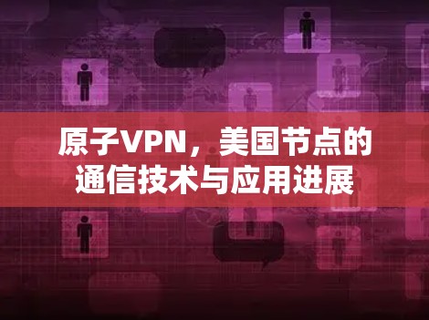 原子VPN,美国节点的通信技术与应用进展 原子VPN,美国节点的通信技术与应用进展