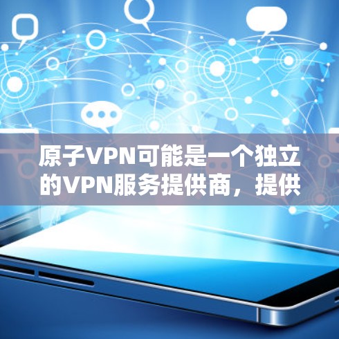 原子VPN可能是一个独立的VPN服务提供商，提供非盈利、非营利、商业等多种服务。关于其免费服务或定价，数据可能存在差异，具体取决于服务提供商的定价策略。以下是一些常见的VPN服务模式，供参考