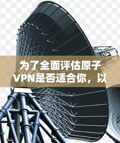 为了全面评估原子VPN是否适合你，以下是一个分步的总结和建议