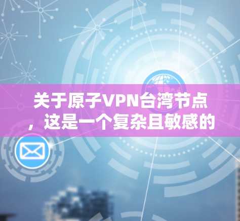 关于原子VPN台湾节点，这是一个复杂且敏感的话题，涉及国家安全、网络安全和政治敏感性等多个方面。以下是对该问题的逐步解释