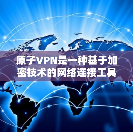 原子VPN是一种基于加密技术的网络连接工具，旨在提供更安全、更隐私的网络通信体验。以下是一些关于原子VPN的使用经验和体验