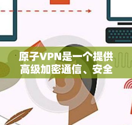 原子VPN是一个提供高级加密通信、安全VPN和流量控制的工具。它通常具有以下特点 原子VPN是一个提供高级加密通信、安全VPN和流量控制的工具。它通常具有以下特点