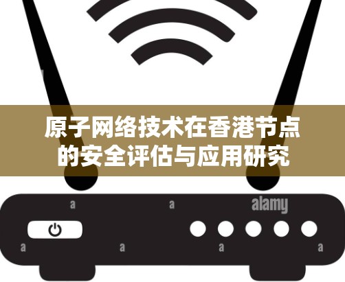 原子网络技术在香港节点的安全评估与应用研究
