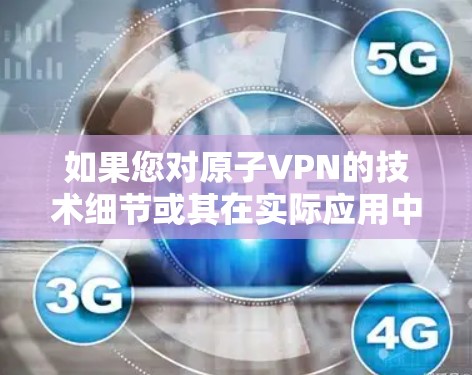 如果您对原子VPN的技术细节或其在实际应用中的潜力感兴趣,可以继续阅读相关领域的研究报告和学术论文,以获取更详细的信息 如果您对原子VPN的技术细节或其在实际应用中的潜力感兴趣,可以继续阅读相关领域的研究报告和学术论文,以获取更详细的信息