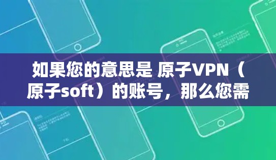 如果您的意思是 原子VPN(原子soft)的账号,那么您需要在官方的原子soft网站上注册并使用。原子soft是全球知名的VPN服务提供商,提供安全、匿名的VPN连接 如果您的意思是 原子VPN(原子soft)的账号,那么您需要在官方的原子soft网站上注册并使用。原子soft是全球知名的VPN服务提供商,提供安全、匿名的VPN连接