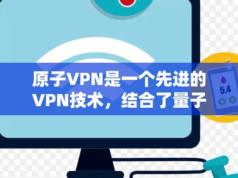 原子VPN是一个先进的VPN技术，结合了量子加密和人工智能，旨在提供更安全、高效和个性化的加密连接。以下是关于原子VPN的详细总结