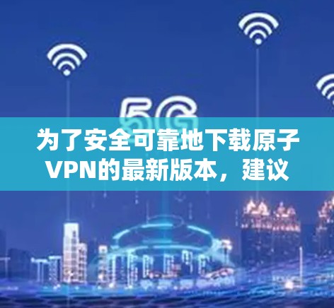 为了安全可靠地下载原子VPN的最新版本,建议按照以下步骤操作 为了安全可靠地下载原子VPN的最新版本,建议按照以下步骤操作