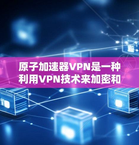 原子加速器VPN是一种利用VPN技术来加密和保护原子物理实验室数据的方法。以下是详细的分析和结论