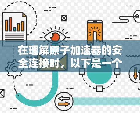 在理解原子加速器的安全连接时,以下是一个有条理的总结 在理解原子加速器的安全连接时,以下是一个有条理的总结